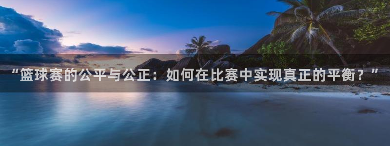  意昂平台登录入口最新版本介绍：“篮球赛的公平与公正：如何在比