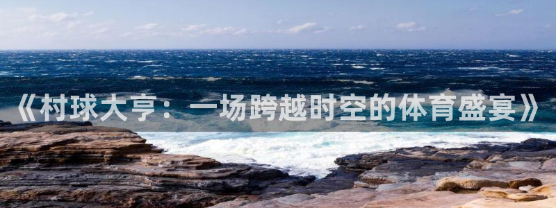 意昂注册：《村球大亨：一场跨越时空的体育盛宴》
