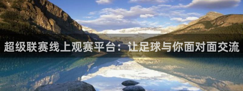意昂官网注册平台：超级联赛线上观赛平台：让足球与你面对面交流