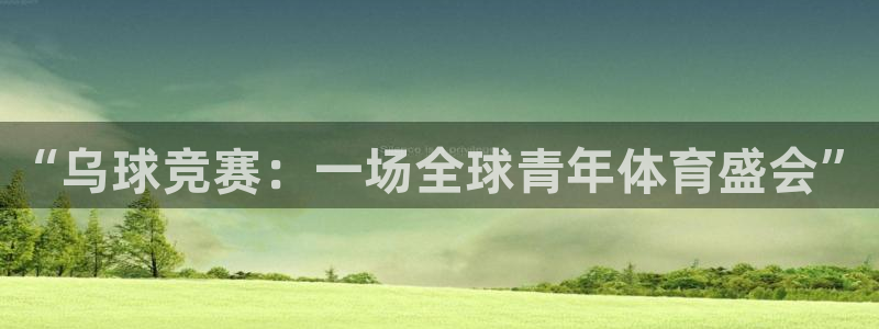  意昂体育app官方网站入口在线观看：“乌球竞赛：一场全球青年