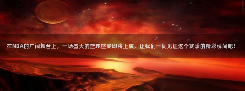 意昂官网注册平台：在NBA的广阔舞台上，一场盛大的篮球盛宴即